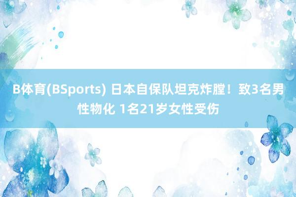 B体育(BSports) 日本自保队坦克炸膛！致3名男性物化 1名21岁女性受伤