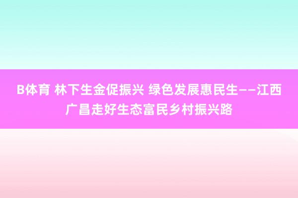 B体育 林下生金促振兴 绿色发展惠民生——江西广昌走好生态富民乡村振兴路