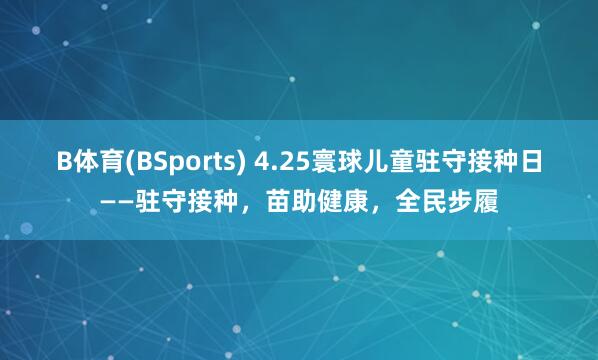B体育(BSports) 4.25寰球儿童驻守接种日——驻守接种，苗助健康，全民步履