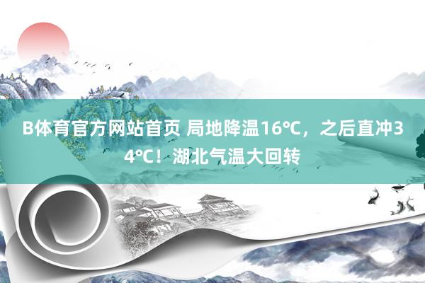 B体育官方网站首页 局地降温16℃，之后直冲34℃！湖北气温大回转