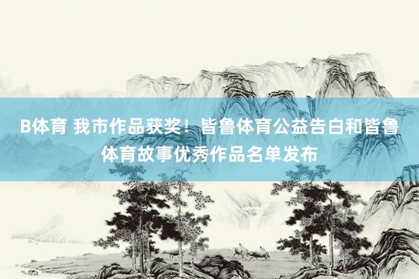 B体育 我市作品获奖！皆鲁体育公益告白和皆鲁体育故事优秀作品名单发布