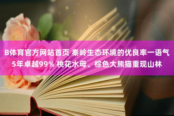 B体育官方网站首页 秦岭生态环境的优良率一语气5年卓越99% 桃花水母、棕色大熊猫重现山林