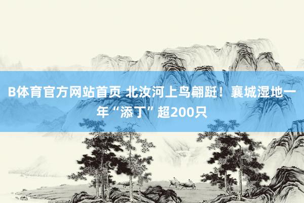 B体育官方网站首页 北汝河上鸟翩跹！襄城湿地一年“添丁”超200只