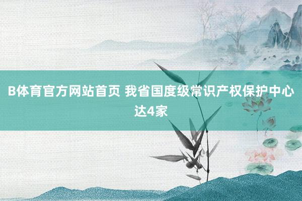 B体育官方网站首页 我省国度级常识产权保护中心达4家