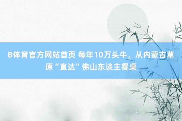 B体育官方网站首页 每年10万头牛，从内蒙古草原“直达”佛山东谈主餐桌