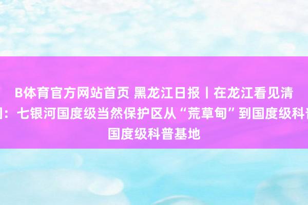 B体育官方网站首页 黑龙江日报丨在龙江看见清秀中国：七银河国度级当然保护区从“荒草甸”到国度级科普基地