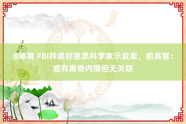 B体育 FBI拜谒好意思科学家示寂案，前高官：或有离奇内情但无关联
