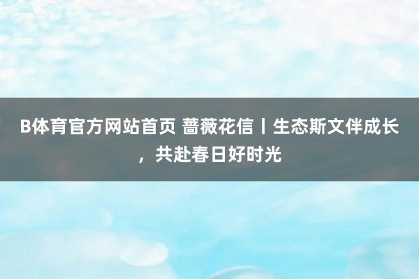 B体育官方网站首页 蔷薇花信丨生态斯文伴成长，共赴春日好时光