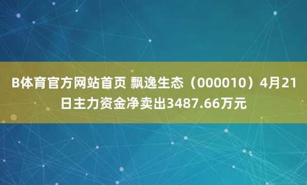 B体育官方网站首页 飘逸生态（000010）4月21日主力资金净卖出3487.66万元