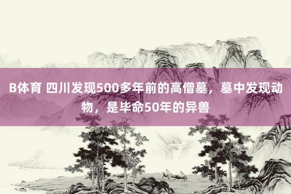 B体育 四川发现500多年前的高僧墓，墓中发现动物，是毕命50年的异兽