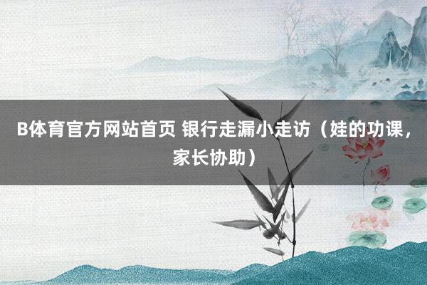 B体育官方网站首页 银行走漏小走访（娃的功课，家长协助）
