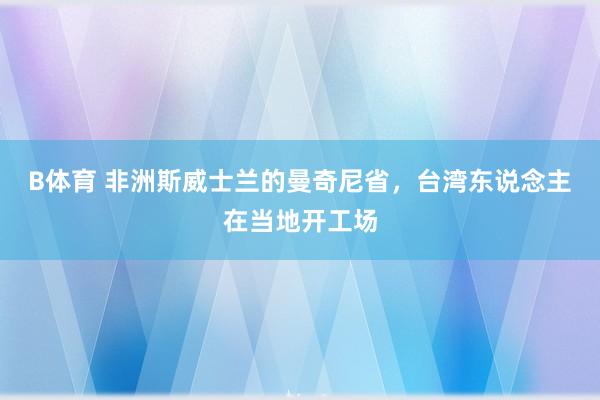 B体育 非洲斯威士兰的曼奇尼省，台湾东说念主在当地开工场
