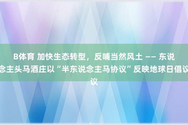 B体育 加快生态转型，反哺当然风土 —— 东说念主头马酒庄以“半东说念主马协议”反映地球日倡议