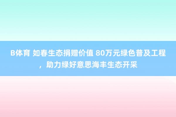 B体育 如春生态捐赠价值 80万元绿色普及工程，助力绿好意思海丰生态开采