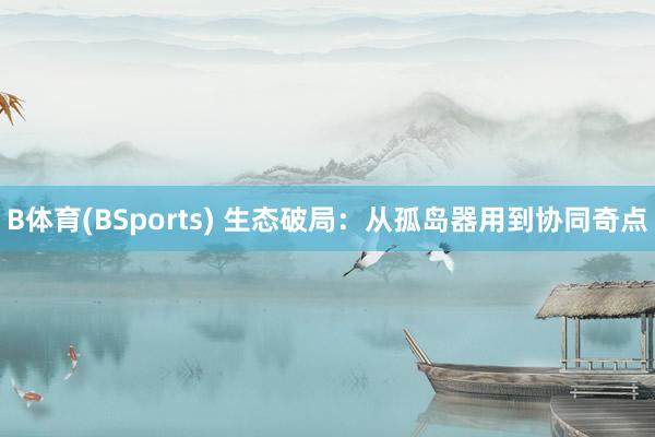 B体育(BSports) 生态破局：从孤岛器用到协同奇点