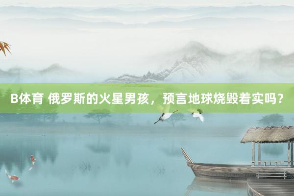 B体育 俄罗斯的火星男孩，预言地球烧毁着实吗？
