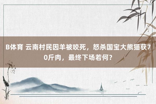 B体育 云南村民因羊被咬死，怒杀国宝大熊猫获70斤肉，最终下场若何？