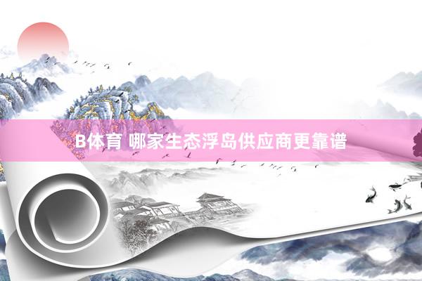 B体育 哪家生态浮岛供应商更靠谱