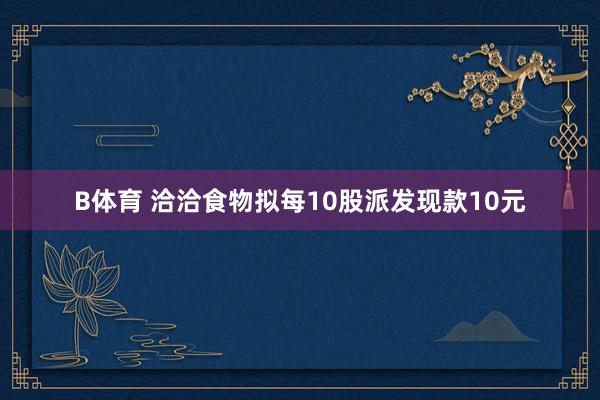 B体育 洽洽食物拟每10股派发现款10元