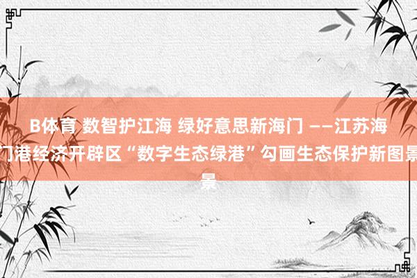 B体育 数智护江海 绿好意思新海门 ——江苏海门港经济开辟区“数字生态绿港”勾画生态保护新图景