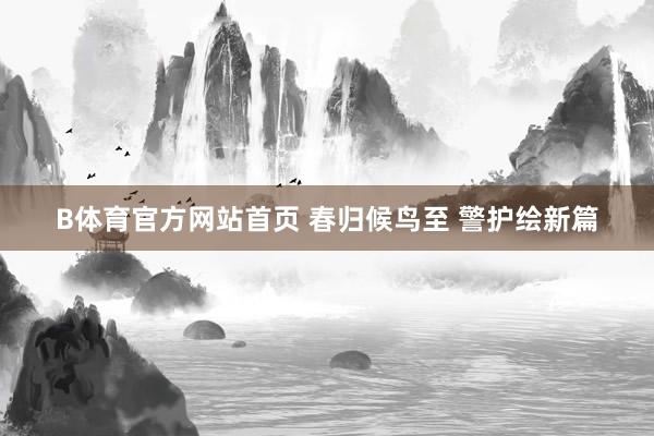 B体育官方网站首页 春归候鸟至 警护绘新篇
