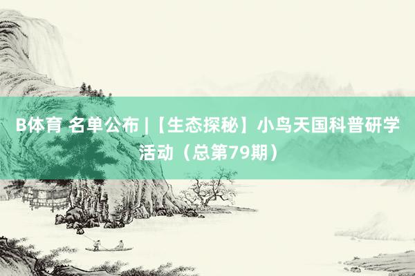 B体育 名单公布 |【生态探秘】小鸟天国科普研学活动（总第79期）
