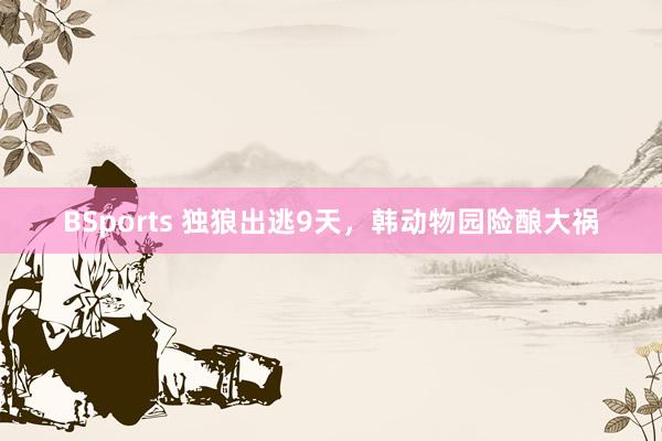BSports 独狼出逃9天，韩动物园险酿大祸
