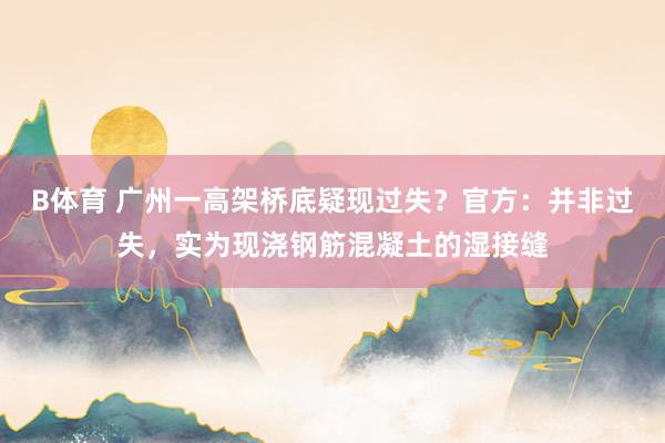 B体育 广州一高架桥底疑现过失？官方：并非过失，实为现浇钢筋混凝土的湿接缝