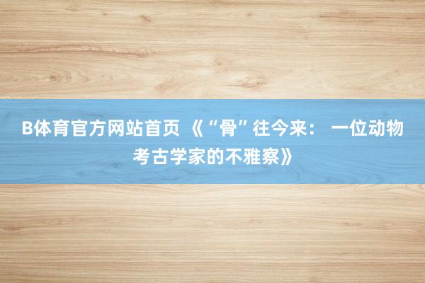 B体育官方网站首页 《“骨”往今来： 一位动物考古学家的不雅察》