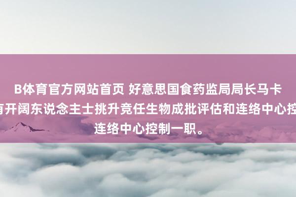 B体育官方网站首页 好意思国食药监局局长马卡里称，有开阔东说念主士挑升竞任生物成批评估和连络中心控制一职。