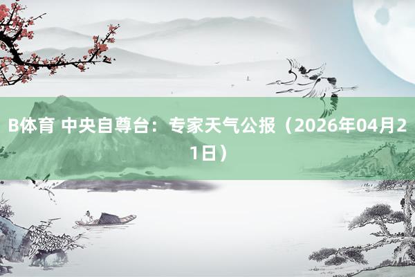 B体育 中央自尊台：专家天气公报（2026年04月21日）