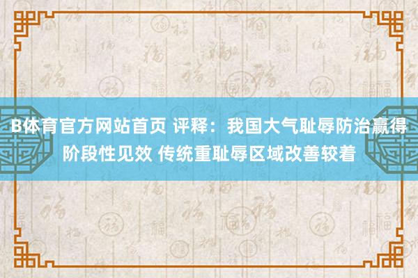 B体育官方网站首页 评释：我国大气耻辱防治赢得阶段性见效 传统重耻辱区域改善较着
