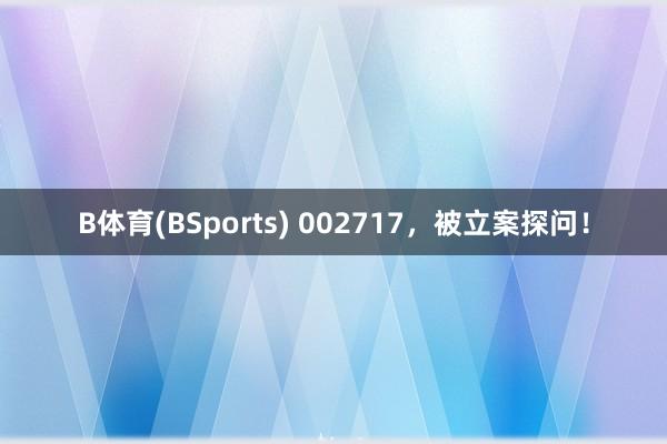 B体育(BSports) 002717，被立案探问！
