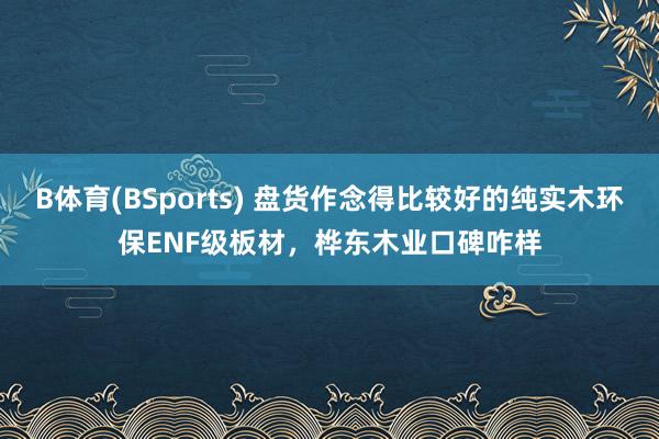 B体育(BSports) 盘货作念得比较好的纯实木环保ENF级板材，桦东木业口碑咋样