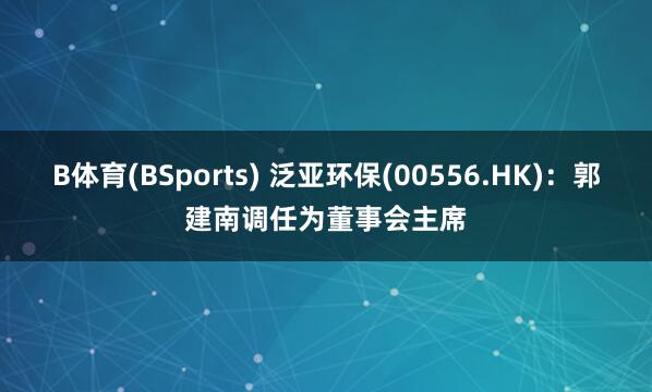 B体育(BSports) 泛亚环保(00556.HK)：郭建南调任为董事会主席