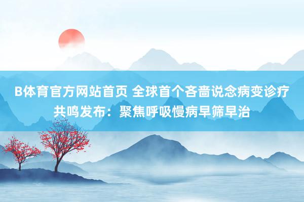 B体育官方网站首页 全球首个吝啬说念病变诊疗共鸣发布：聚焦呼吸慢病早筛早治