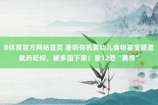 B体育官方网站首页 著明有机婴幼儿食物喜宝疑遭鼠药贬抑，被多国下架！曾12登“黑榜”
