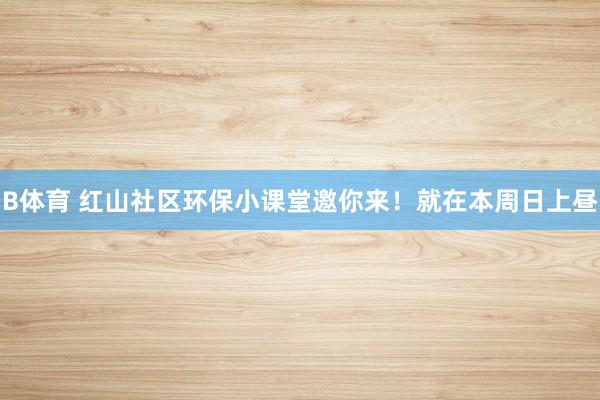 B体育 红山社区环保小课堂邀你来！就在本周日上昼