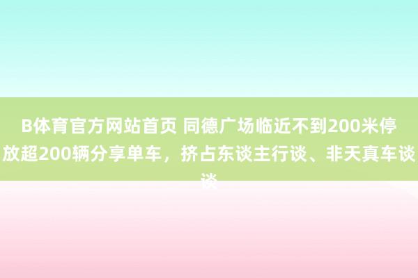 B体育官方网站首页 同德广场临近不到200米停放超200辆分享单车，挤占东谈主行谈、非天真车谈