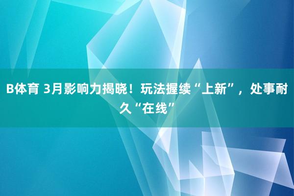 B体育 3月影响力揭晓！玩法握续“上新”，处事耐久“在线”