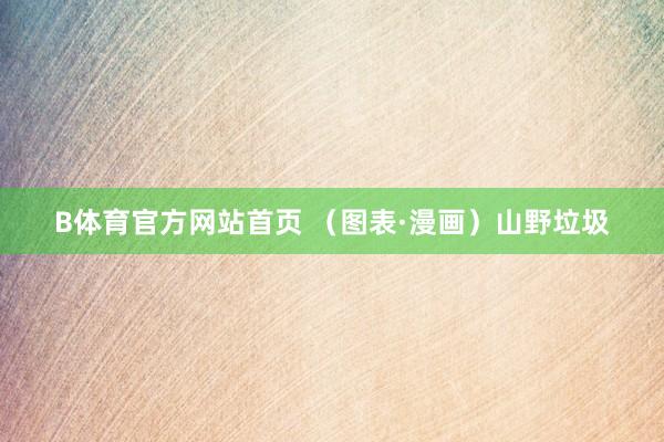 B体育官方网站首页 （图表·漫画）山野垃圾
