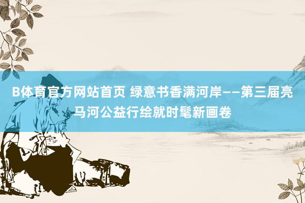 B体育官方网站首页 绿意书香满河岸——第三届亮马河公益行绘就时髦新画卷