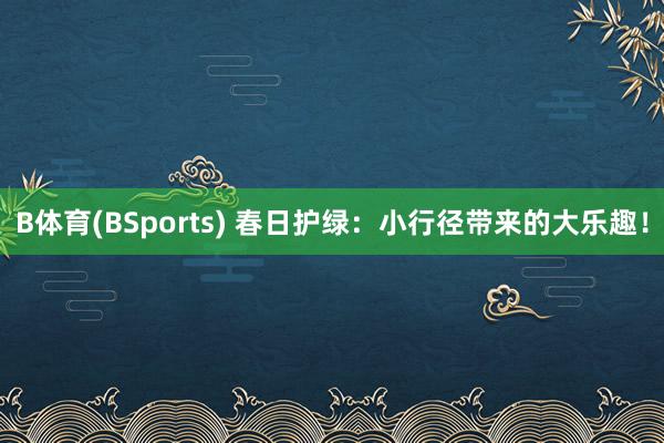 B体育(BSports) 春日护绿：小行径带来的大乐趣！
