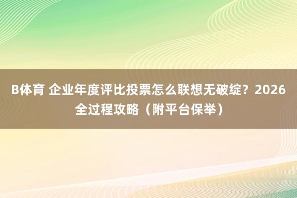 B体育 企业年度评比投票怎么联想无破绽？2026全过程攻略（附平台保举）