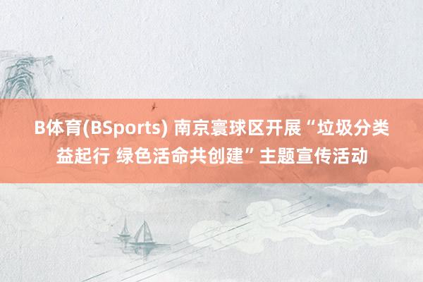 B体育(BSports) 南京寰球区开展“垃圾分类益起行 绿色活命共创建”主题宣传活动