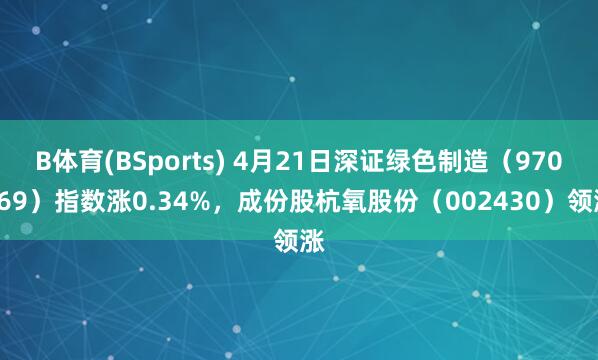 B体育(BSports) 4月21日深证绿色制造（970069）指数涨0.34%，成份股杭氧股份（002430）领涨