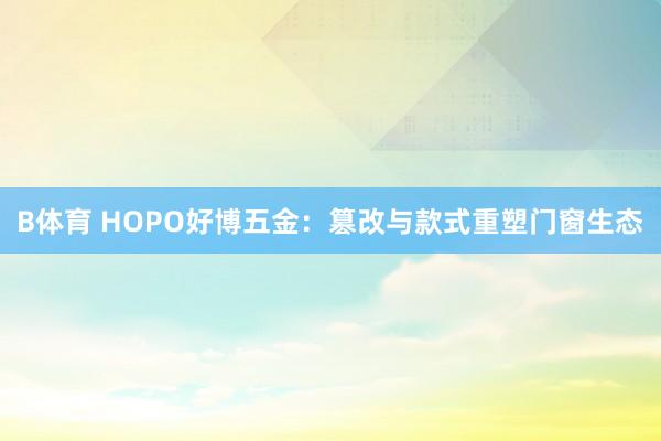 B体育 HOPO好博五金：篡改与款式重塑门窗生态