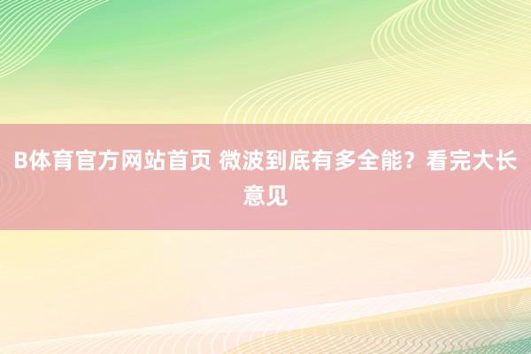 B体育官方网站首页 微波到底有多全能？看完大长意见