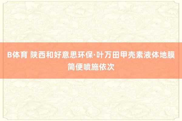 B体育 陕西和好意思环保·叶万田甲壳素液体地膜简便喷施依次
