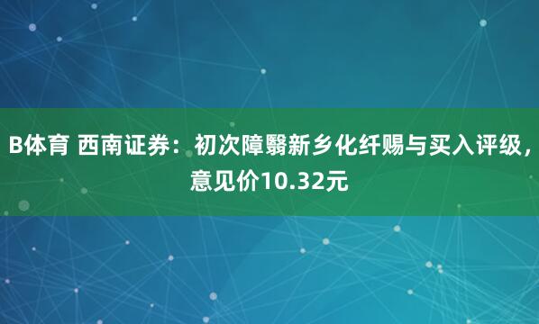 B体育 西南证券：初次障翳新乡化纤赐与买入评级，意见价10.32元